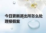 今日更新派出所怎么处理报假案