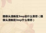 摄像头清晰度3mp是什么意思（摄像头清晰度3mp什么意思）
