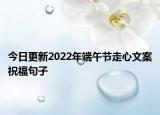 今日更新2022年端午节走心文案祝福句子