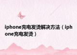 iphone充电发烫解决方法（iphone充电发烫）