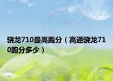 骁龙710最高跑分（高通骁龙710跑分多少）