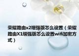 荣耀路由x2增强版怎么设置（荣耀路由X1增强版怎么设置wifi加密方式）