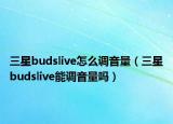 三星budslive怎么调音量（三星budslive能调音量吗）