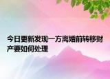 今日更新发现一方离婚前转移财产要如何处理