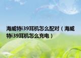 海威特i39耳机怎么配对（海威特i39耳机怎么充电）