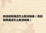 微信视频通话怎么取消镜像（微信视频通话怎么取消镜像）