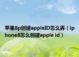苹果8p创建appleID怎么弄（iphone8怎么创建apple id）