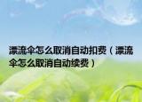 漂流伞怎么取消自动扣费（漂流伞怎么取消自动续费）