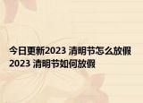 今日更新2023 清明节怎么放假 2023 清明节如何放假