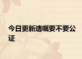 今日更新遗嘱要不要公证