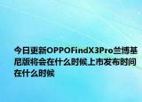 今日更新OPPOFindX3Pro兰博基尼版将会在什么时候上市发布时间在什么时候