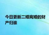 今日更新二婚离婚的财产归谁