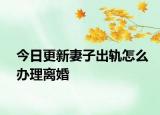 今日更新妻子出轨怎么办理离婚