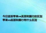 今日更新苹果xs美版和国行的区别 苹果xs美版和国行有什么区别