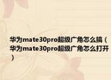 华为mate30pro超级广角怎么搞（华为mate30pro超级广角怎么打开）