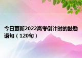 今日更新2022高考倒计时的鼓励语句（120句）