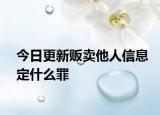 今日更新贩卖他人信息定什么罪