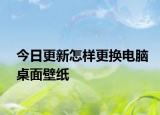 今日更新怎样更换电脑桌面壁纸