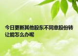 今日更新其他股东不同意股份转让能怎么办呢
