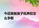 今日更新孩子抚养权怎么争取