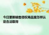 今日更新销售侵权商品案怎样认定合法取得