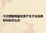 今日更新同居关系产生子女抚养权纠纷怎么办