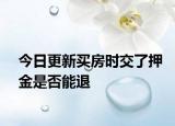 今日更新买房时交了押金是否能退