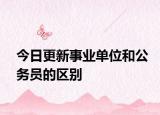 今日更新事业单位和公务员的区别