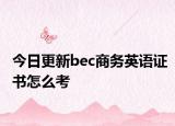今日更新bec商务英语证书怎么考