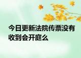 今日更新法院传票没有收到会开庭么