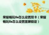 荣耀畅玩8a怎么设置双卡（荣耀畅玩8a怎么设置竖屏锁定）