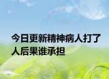 今日更新精神病人打了人后果谁承担