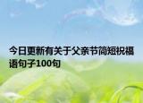 今日更新有关于父亲节简短祝福语句子100句