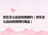 京东怎么自动抢购预约（京东怎么自动抢购预约商品）