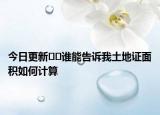 今日更新﻿﻿谁能告诉我土地证面积如何计算