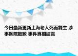 今日最新更新上海老人死而复生 涉事医院致歉 事件真相披露