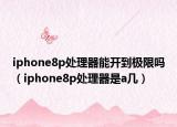 iphone8p处理器能开到极限吗（iphone8p处理器是a几）