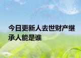 今日更新人去世财产继承人能是谁