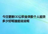 今日更新﻿﻿公积金贷款个人能贷多少好呢谁能说说呢