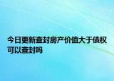 今日更新查封房产价值大于债权可以查封吗