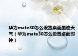 华为mate30怎么设置桌面墨迹天气（华为mate30怎么设置桌面时钟）