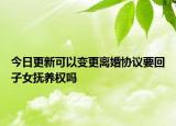 今日更新可以变更离婚协议要回子女抚养权吗