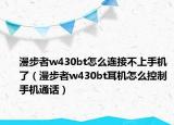 漫步者w430bt怎么连接不上手机了（漫步者w430bt耳机怎么控制手机通话）