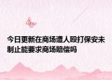 今日更新在商场遭人殴打保安未制止能要求商场赔偿吗