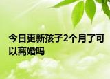 今日更新孩子2个月了可以离婚吗