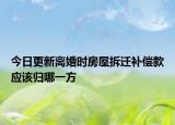 今日更新离婚时房屋拆迁补偿款应该归哪一方