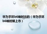华为手环b6啥时出的（华为手环b6啥时候上市）