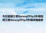 今日更新三星GalaxyZFlip3外观如何三星GalaxyZFlip3外观详情信息