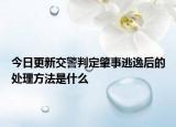 今日更新交警判定肇事逃逸后的处理方法是什么