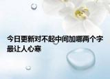 今日更新对不起中间加哪两个字最让人心寒